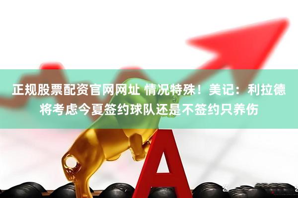 正规股票配资官网网址 情况特殊！美记：利拉德将考虑今夏签约球队还是不签约只养伤