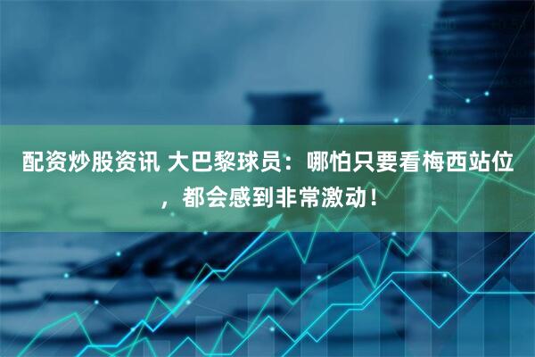 配资炒股资讯 大巴黎球员：哪怕只要看梅西站位，都会感到非常激动！