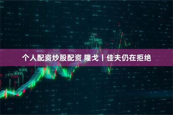 个人配资炒股配资 隆戈丨佳夫仍在拒绝