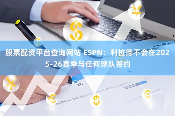 股票配资平台查询网站 ESPN：利拉德不会在2025-26赛季与任何球队签约