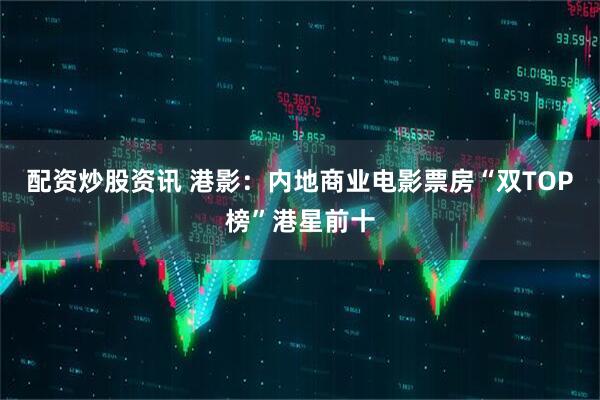 配资炒股资讯 港影：内地商业电影票房“双TOP榜”港星前十