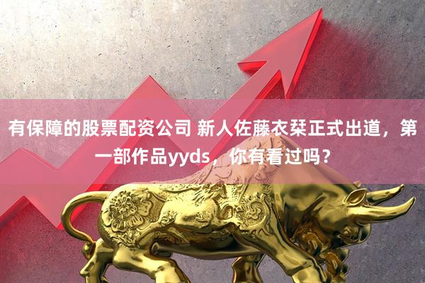 有保障的股票配资公司 新人佐藤衣栞正式出道，第一部作品yyds，你有看过吗？