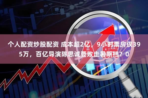 个人配资炒股配资 成本超2亿，9小时票房仅395万，百亿导演陈思诚要败走暑期档？0