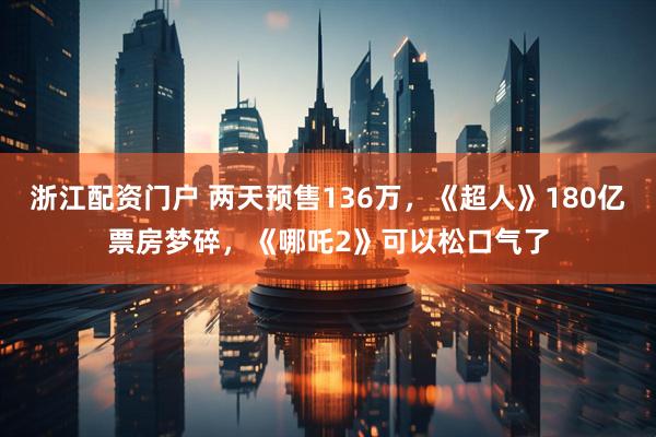 浙江配资门户 两天预售136万，《超人》180亿票房梦碎，《哪吒2》可以松口气了