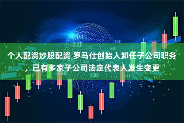 个人配资炒股配资 罗马仕创始人卸任子公司职务，已有多家子公司法定代表人发生变更