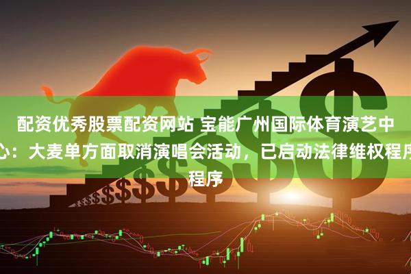 配资优秀股票配资网站 宝能广州国际体育演艺中心：大麦单方面取消演唱会活动，已启动法律维权程序