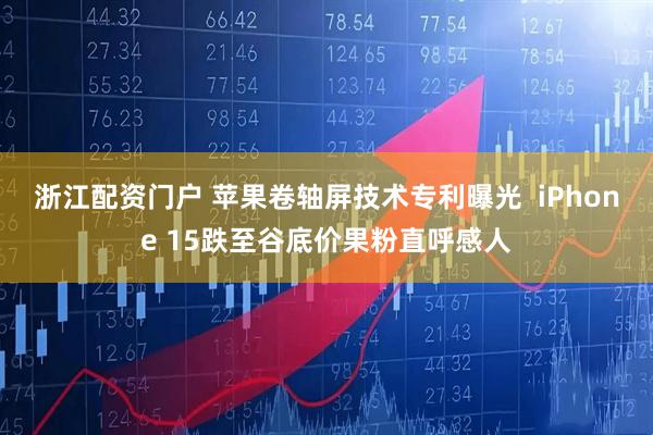 浙江配资门户 苹果卷轴屏技术专利曝光  iPhone 15跌至谷底价果粉直呼感人