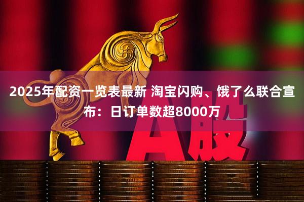 2025年配资一览表最新 淘宝闪购、饿了么联合宣布：日订单数超8000万