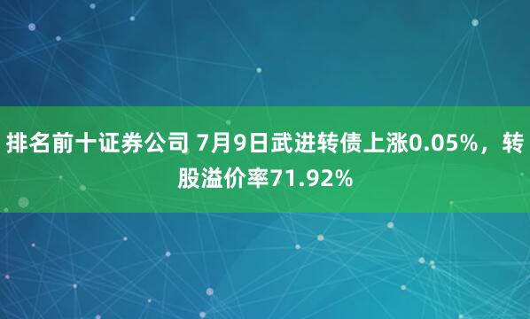排名前十证券公司 7月9日武进转债上涨0.05%，转股溢价率71.92%