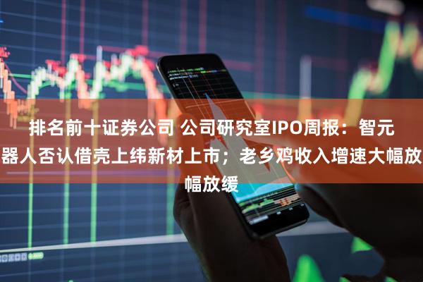 排名前十证券公司 公司研究室IPO周报：智元机器人否认借壳上纬新材上市；老乡鸡收入增速大幅放缓