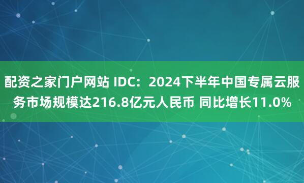配资之家门户网站 IDC：2024下半年中国专属云服务市场规模达216.8亿元人民币 同比增长11.0%