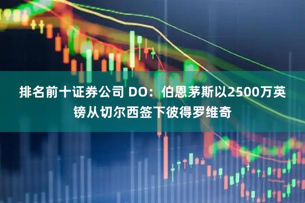 排名前十证券公司 DO：伯恩茅斯以2500万英镑从切尔西签下彼得罗维奇