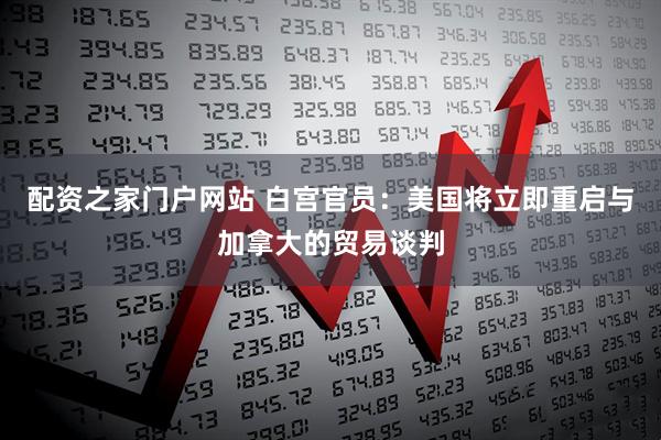 配资之家门户网站 白宫官员：美国将立即重启与加拿大的贸易谈判