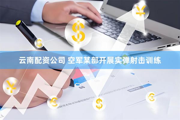 云南配资公司 空军某部开展实弹射击训练