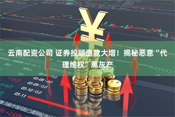 云南配资公司 证券投顾退款大增！揭秘恶意“代理维权”黑灰产