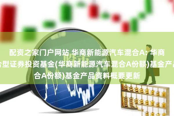 配资之家门户网站 华商新能源汽车混合A: 华商新能源汽车混合型证券投资基金(华商新能源汽车混合A份额)基金产品资料概要更新