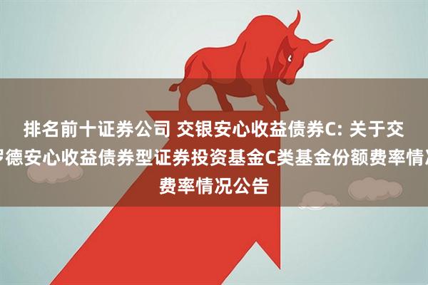 排名前十证券公司 交银安心收益债券C: 关于交银施罗德安心收益债券型证券投资基金C类基金份额费率情况公告
