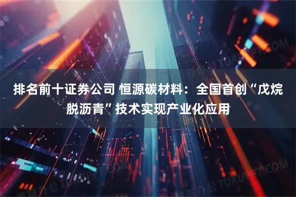 排名前十证券公司 恒源碳材料：全国首创“戊烷脱沥青”技术实现产业化应用