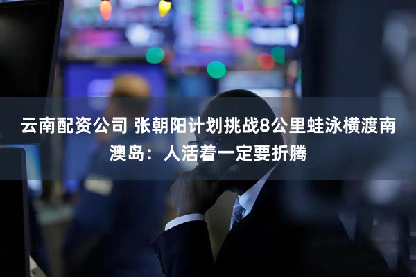 云南配资公司 张朝阳计划挑战8公里蛙泳横渡南澳岛：人活着一定要折腾