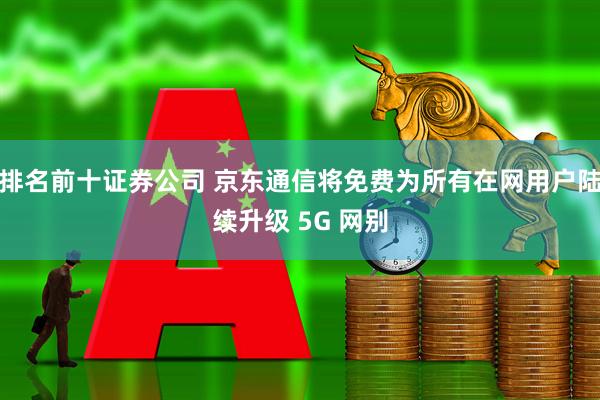 排名前十证券公司 京东通信将免费为所有在网用户陆续升级 5G 网别