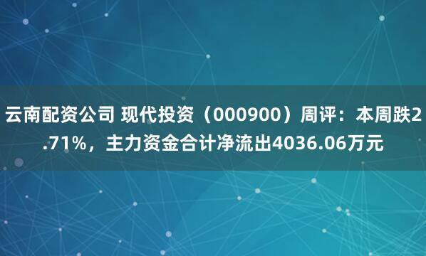云南配资公司 现代投资（000900）周评：本周跌2.71%，主力资金合计净流出4036.06万元
