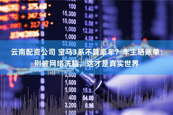 云南配资公司 宝马3系不算豪车？车主晒账单：别被网络洗脑，这才是真实世界