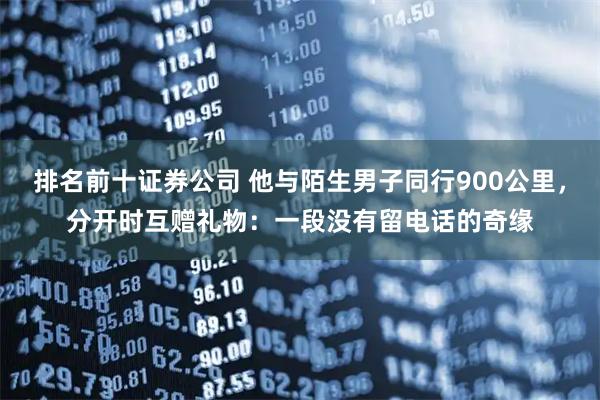 排名前十证券公司 他与陌生男子同行900公里，分开时互赠礼物：一段没有留电话的奇缘