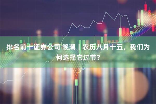 排名前十证券公司 晚潮｜农历八月十五，我们为何选择它过节？