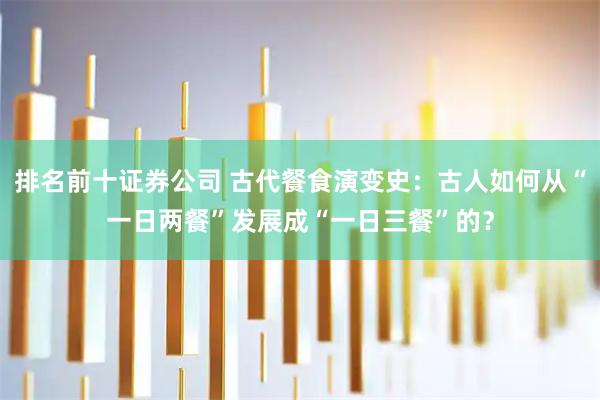 排名前十证券公司 古代餐食演变史：古人如何从“一日两餐”发展成“一日三餐”的？