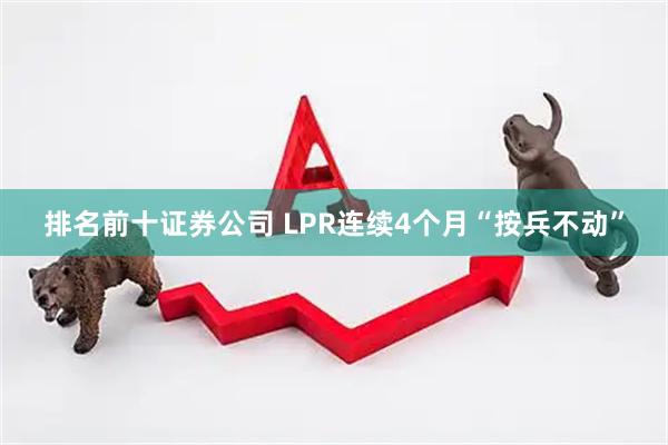 排名前十证券公司 LPR连续4个月“按兵不动”