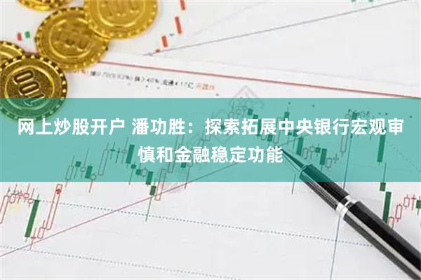 网上炒股开户 潘功胜：探索拓展中央银行宏观审慎和金融稳定功能