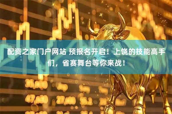 配资之家门户网站 预报名开启！上饶的技能高手们，省赛舞台等你来战！