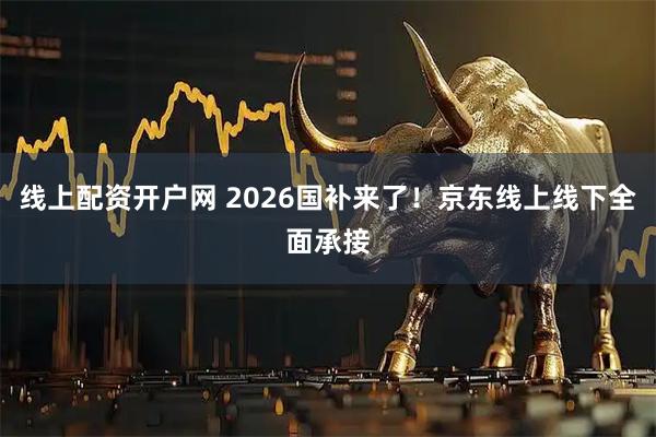 线上配资开户网 2026国补来了！京东线上线下全面承接
