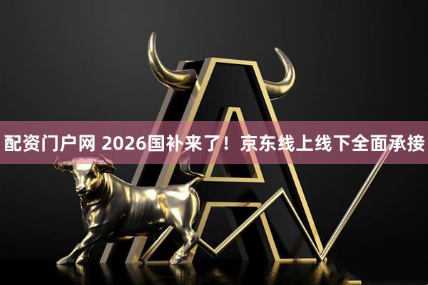 配资门户网 2026国补来了！京东线上线下全面承接
