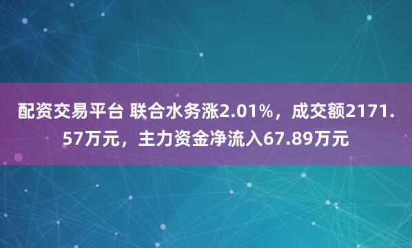 配资交易平台 联合水务涨2.01%，成交额2171.57万元，主力资金净流入67.89万元