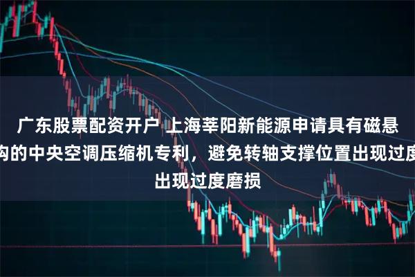 广东股票配资开户 上海莘阳新能源申请具有磁悬浮结构的中央空调压缩机专利，避免转轴支撑位置出现过度磨损