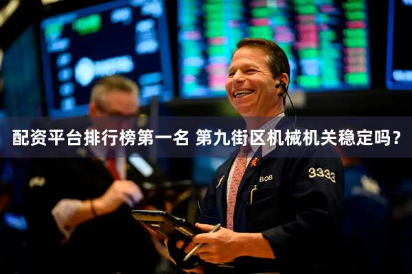 配资平台排行榜第一名 第九街区机械机关稳定吗？