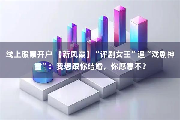 线上股票开户 【新凤霞】“评剧女王”追“戏剧神童”：我想跟你结婚，你愿意不？