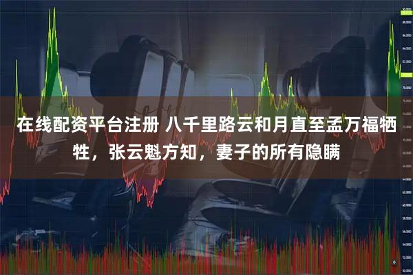 在线配资平台注册 八千里路云和月直至孟万福牺牲，张云魁方知，妻子的所有隐瞒
