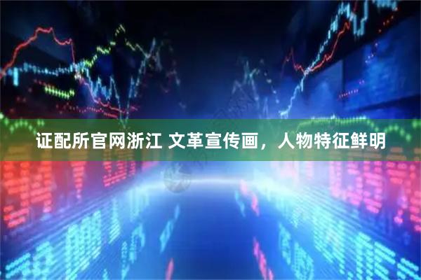 证配所官网浙江 文革宣传画，人物特征鲜明