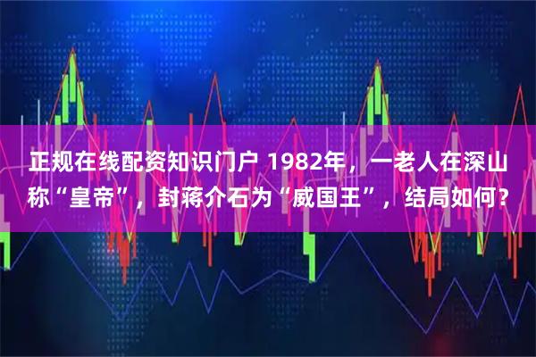 正规在线配资知识门户 1982年，一老人在深山称“皇帝”，封蒋介石为“威国王”，结局如何？