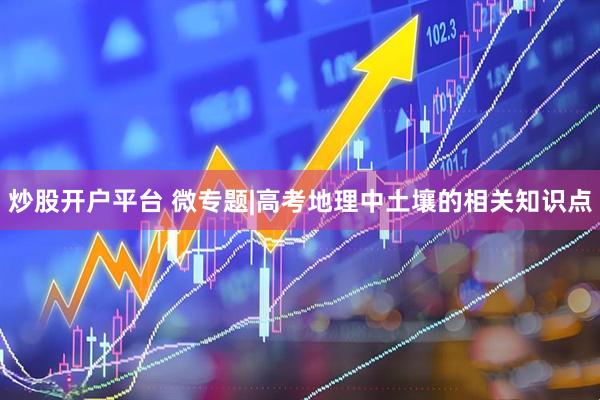 炒股开户平台 微专题|高考地理中土壤的相关知识点