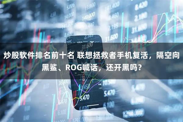 炒股软件排名前十名 联想拯救者手机复活，隔空向黑鲨、ROG喊话，还开黑吗？