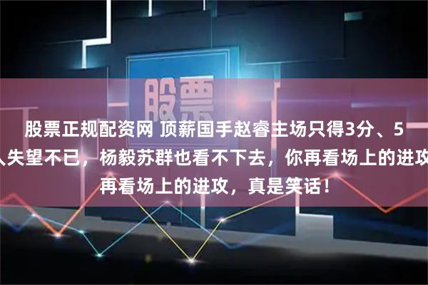 股票正规配资网 顶薪国手赵睿主场只得3分、5次失误，令人失望不已，杨毅苏群也看不下去，你再看场上的进攻，真是笑话！