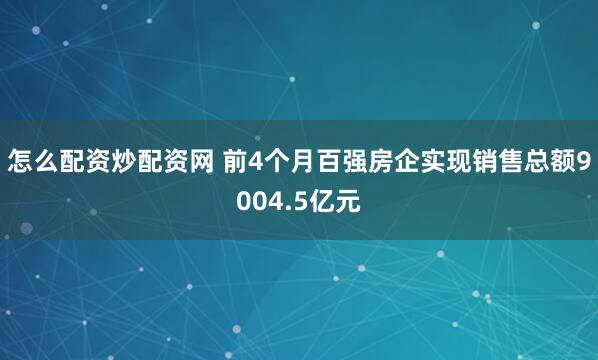 怎么配资炒配资网 前4个月百强房企实现销售总额9004.5亿元