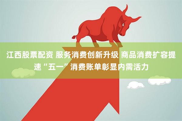 江西股票配资 服务消费创新升级 商品消费扩容提速“五一”消费账单彰显内需活力